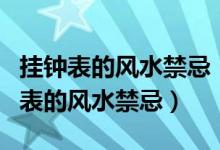 挂钟表的风水禁忌（钟表放在什么位置好挂钟表的风水禁忌）