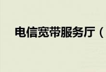 电信宽带服务厅（电信宽带缴费营业厅）