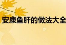 安康鱼肝的做法大全窍门（安康鱼肝的做法）