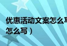 优惠活动文案怎么写吸引顾客（优惠活动文案怎么写）