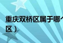 重庆双桥区属于哪个县（重庆双桥区属于哪个区）
