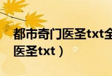 都市奇门医圣txt全集无删节下载（都市奇门医圣txt）