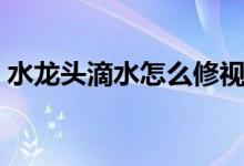 水龙头滴水怎么修视频（水龙头滴水怎么修）