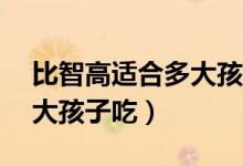 比智高适合多大孩子吃13岁（比智高适合多大孩子吃）