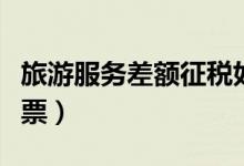 旅游服务差额征税如何开票（差额征税如何开票）