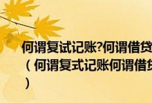 何谓复试记账?何谓借贷记账法?简述借贷记账法的记账规则（何谓复式记账何谓借贷记账法简述借贷记账法的记账规则）