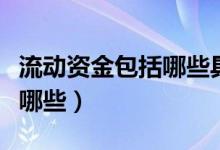 流动资金包括哪些具体指什么（流动资金包括哪些）