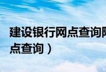 建设银行网点查询附近营业时间（建设银行网点查询）