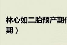 林心如二胎预产期什么时候（林心如二胎预产期）
