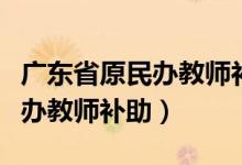广东省原民办教师补助最新政策（广东省原民办教师补助）