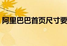 阿里巴巴首页尺寸要求（阿里巴巴首页尺寸）