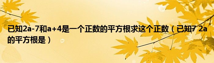 已知2a-7和a+4是一个正数的平方根求这个正数（已知7 2a的平方根是）