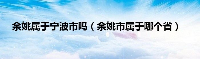 余姚属于宁波市吗（余姚市属于哪个省）