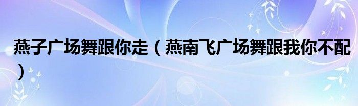 燕子广场舞跟你走（燕南飞广场舞跟我你不配）