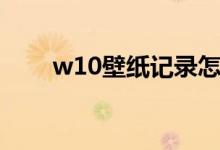 w10壁纸记录怎么清除（w10壁纸）