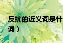 反抗的近义词是什么 标准答案（反抗的近义词）