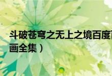 斗破苍穹之无上之境百度百科漫画（斗破苍穹之无上之境漫画全集）