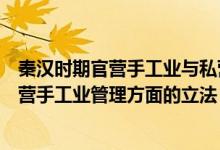 秦汉时期官营手工业与私营手工业的特点（简述秦朝关于官营手工业管理方面的立法）