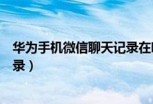 华为手机微信聊天记录在哪里可以找（华为手机微信聊天记录）