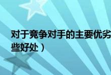 对于竞争对手的主要优劣势5点（竞争对手能为企业带来哪些好处）