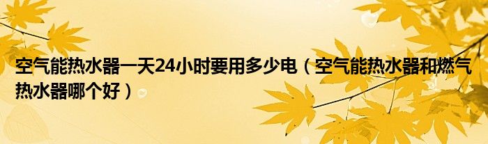 空气能热水器一天24小时要用多少电（空气能热水器和燃气热水器哪个好）