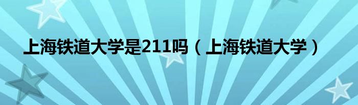 上海铁道大学是211吗（上海铁道大学）