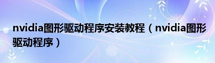 nvidia图形驱动程序安装教程（nvidia图形驱动程序）