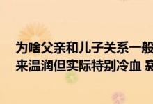 为啥父亲和儿子关系一般都不好呢（父子文 强强 儿子看起来温润但实际特别冷血 寂寞 儿子先爱上父亲）