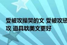 受被攻操哭的文 受被攻惩罚的最好 爱哭受 amp amp 霸道攻 道具耽美文更好