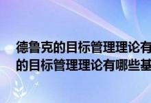 德鲁克的目标管理理论有哪些基本内容?联系实际（德鲁克的目标管理理论有哪些基本内容）