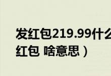 发红包219.99什么意思（他给我发了21 99红包 啥意思）