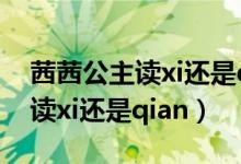 茜茜公主读xi还是qian（茜茜你们都怎么读 读xi还是qian）
