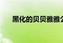 黑化的贝贝雅雅公主（雅雅公主黑化）