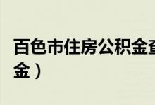 百色市住房公积金查询电话（百色市住房公积金）