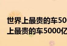 世界上最贵的车5000亿 第一名车钥匙（世界上最贵的车5000亿）