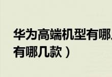 华为高端机型有哪几款2021（华为高端机型有哪几款）