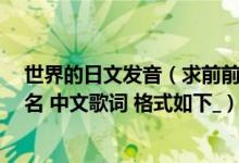 世界的日文发音（求前前前世的歌词 希望能有日文 发音假名 中文歌词 格式如下_）