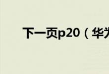 下一页p20（华为高端机型有哪几款）