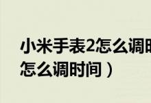 小米手表2怎么调时间日期长短（小米手表2怎么调时间）