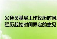 公务员基层工作经历时间是指（关于公务员考录中基层工作经历起始时间界定的意见）