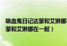 吸血鬼日记达蒙和艾琳娜在一起最后一支舞（吸血鬼日记达蒙和艾琳娜在一起）