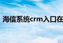 海信系统crm入口在哪（海信系统crm入口）