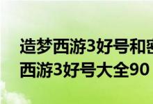造梦西游3好号和密码真的90级2021（造梦西游3好号大全90）