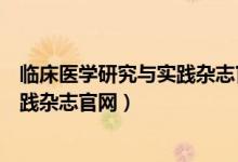 临床医学研究与实践杂志官网投稿须知（临床医学研究与实践杂志官网）