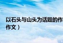 以石头与山头为话题的作文800字（以石头与山头为话题的作文）