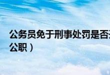 公务员免于刑事处罚是否开除公职(免于刑事处罚是否开除公职)