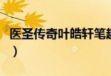 医圣传奇叶皓轩笔趣阁（医圣传奇叶皓轩阅读）