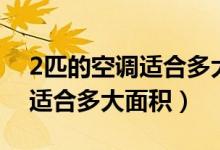 2匹的空调适合多大面积的房间（2匹的空调适合多大面积）