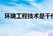 环境工程技术是干什么的（环境工程技术）