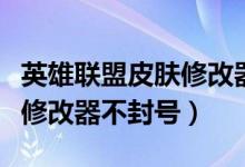 英雄联盟皮肤修改器不封号的（英雄联盟皮肤修改器不封号）